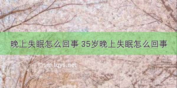 晚上失眠怎么回事 35岁晚上失眠怎么回事