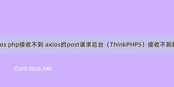 axios php接收不到 axios的post请求后台（ThinkPHP5）接收不到数据