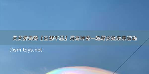 天天爱消除【公测千日】月亮神宠—焰尾火热来袭活动