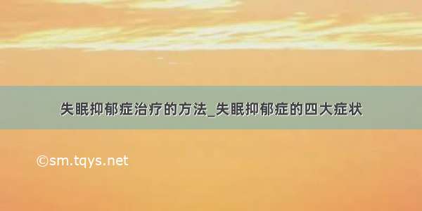 失眠抑郁症治疗的方法_失眠抑郁症的四大症状