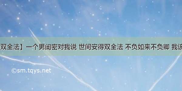 【世间安得双全法】一个男闺密对我说 世间安得双全法 不负如来不负卿 我该怎么回答?...