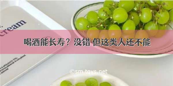 喝酒能长寿？没错 但这类人还不能