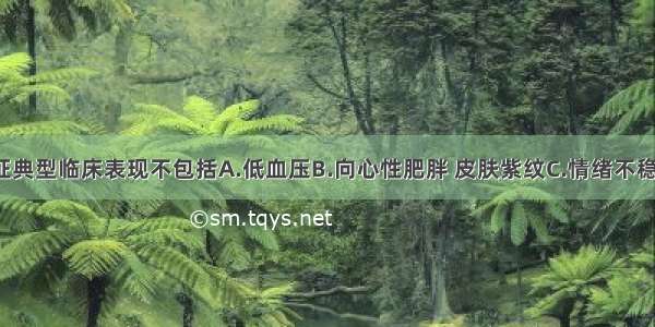 库欣综合征典型临床表现不包括A.低血压B.向心性肥胖 皮肤紫纹C.情绪不稳定 失眠 烦