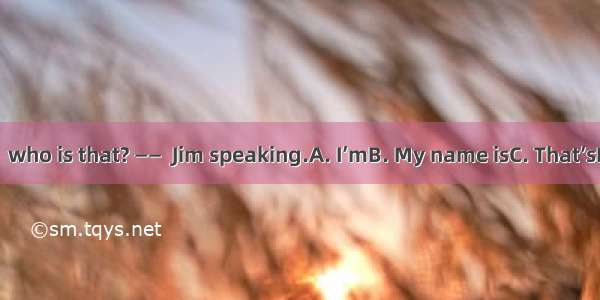 ——Hello  who is that? ——  Jim speaking.A. I’mB. My name isC. That’sD. This is