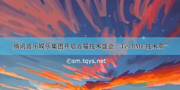 腾讯音乐娱乐集团开启首届技术盛会“TechME技术周”