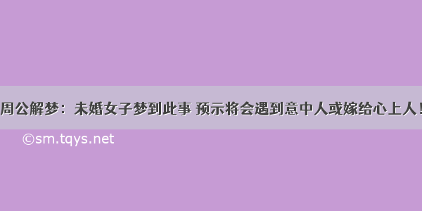 周公解梦：未婚女子梦到此事 预示将会遇到意中人或嫁给心上人！