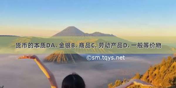 货币的本质DA. 金银B. 商品C. 劳动产品D. 一般等价物