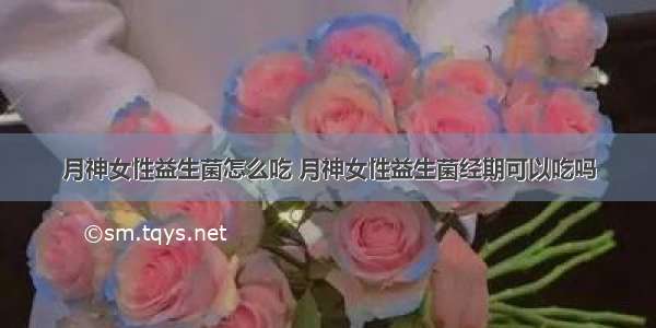 月神女性益生菌怎么吃 月神女性益生菌经期可以吃吗