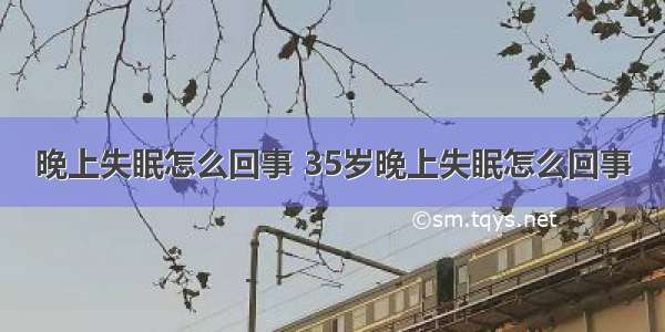 晚上失眠怎么回事 35岁晚上失眠怎么回事