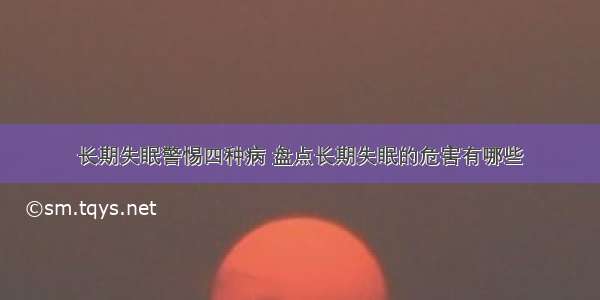 长期失眠警惕四种病 盘点长期失眠的危害有哪些