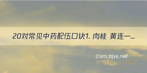 20对常见中药配伍口诀1. 肉桂 黄连—...