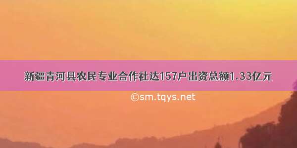 新疆青河县农民专业合作社达157户出资总额1.33亿元