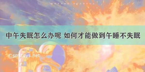 中午失眠怎么办呢 如何才能做到午睡不失眠