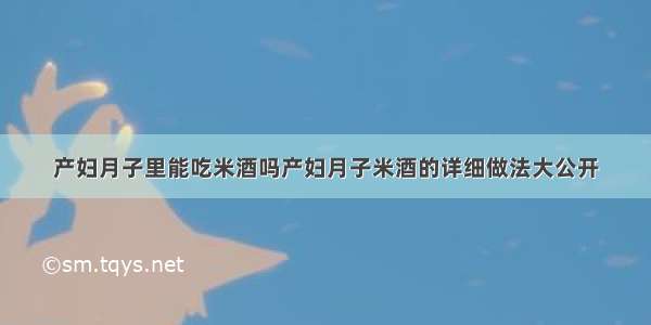 产妇月子里能吃米酒吗产妇月子米酒的详细做法大公开