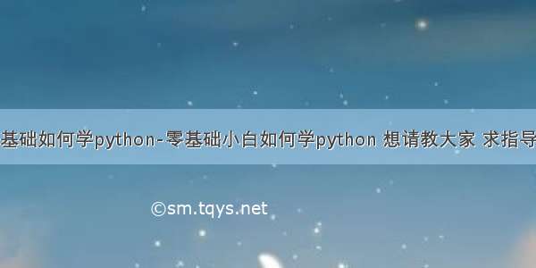 零基础如何学python-零基础小白如何学python 想请教大家 求指导  ?