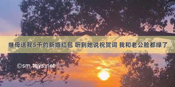 继母送我5千的新婚红包 听到她说祝贺词 我和老公脸都绿了