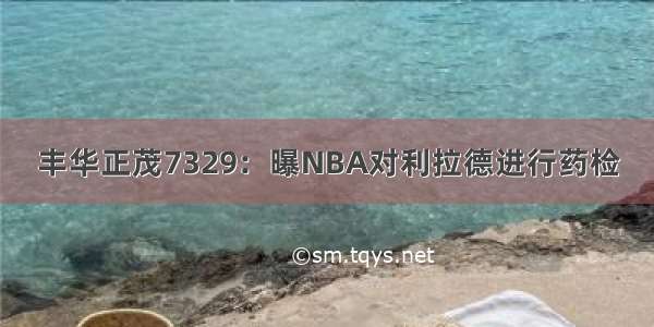 丰华正茂7329：曝NBA对利拉德进行药检