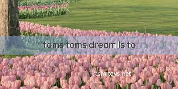 toms toms dream is to