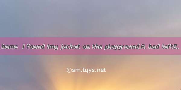 The moment I got home  I found Imy jacket on the playground.A. had leftB. leftC. have left
