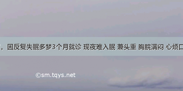 女 55岁。因反复失眠多梦3个月就诊 现夜难入眠 兼头重 胸脘满闷 心烦口苦 头晕