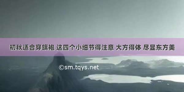 初秋适合穿旗袍 这四个小细节得注意 大方得体 尽显东方美