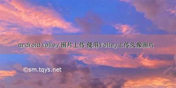 android volley 图片上传 使用Volley上传头像图片