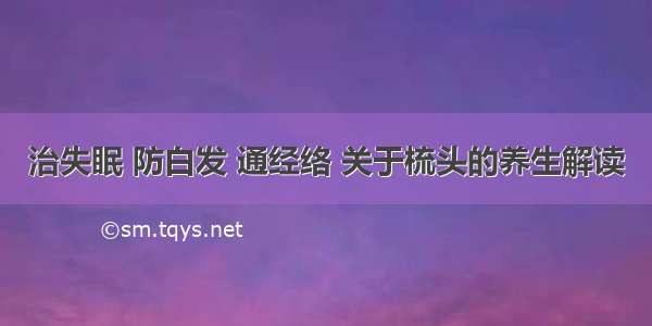 治失眠 防白发 通经络 关于梳头的养生解读