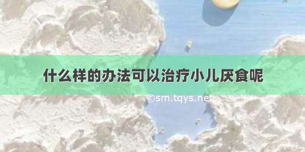 什么样的办法可以治疗小儿厌食呢