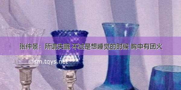 张仲景：所谓失眠 不过是想睡觉的时候 胸中有团火