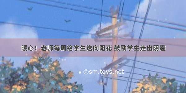 暖心！老师每周给学生送向阳花 鼓励学生走出阴霾