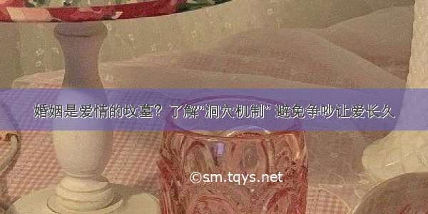 婚姻是爱情的坟墓？了解“洞穴机制” 避免争吵让爱长久