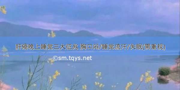 肝癌晚上睡觉三大征兆 胸口闷/睡觉流汗/失眠(需重视)