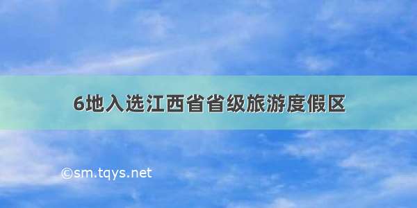 6地入选江西省省级旅游度假区