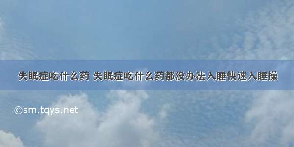 失眠症吃什么药 失眠症吃什么药都没办法入睡快速入睡操