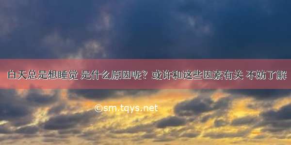 白天总是想睡觉 是什么原因呢？或许和这些因素有关 不妨了解