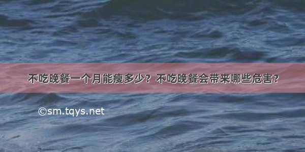 不吃晚餐一个月能瘦多少？不吃晚餐会带来哪些危害？