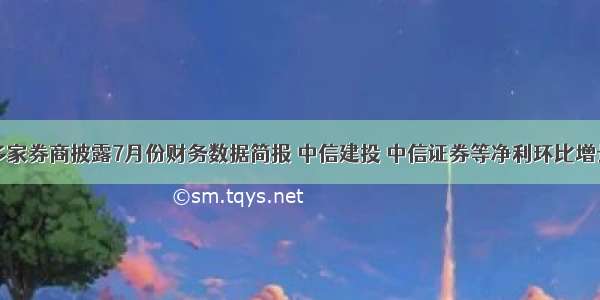 多家券商披露7月份财务数据简报 中信建投 中信证券等净利环比增长