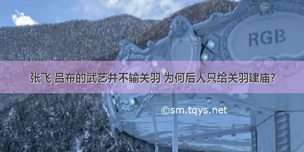 张飞 吕布的武艺并不输关羽 为何后人只给关羽建庙？