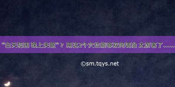 “白天犯困 晚上失眠”？用这2个穴位能够双向调治 太厉害了……