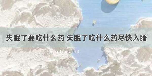 失眠了要吃什么药 失眠了吃什么药尽快入睡