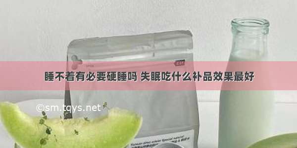 睡不着有必要硬睡吗 失眠吃什么补品效果最好