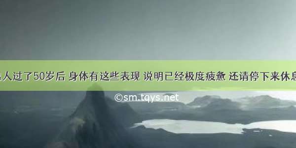 男人过了50岁后 身体有这些表现 说明已经极度疲惫 还请停下来休息！