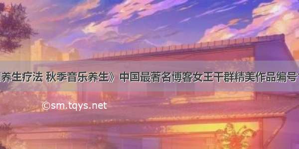 《中国养生疗法 秋季音乐养生》中国最著名博客女王干群精美作品编号101106