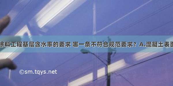 下列关于对涂料工程基层含水率的要求 哪一条不符合规范要求？A.混凝土表面施涂溶剂型