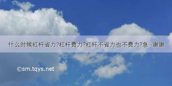 什么时候杠杆省力?杠杆费力?杠杆不省力也不费力?急···谢谢