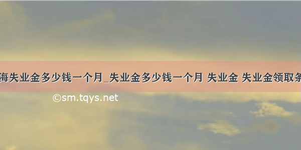 上海失业金多少钱一个月_失业金多少钱一个月 失业金 失业金领取条件