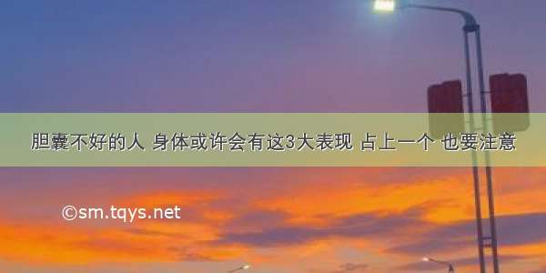 胆囊不好的人 身体或许会有这3大表现 占上一个 也要注意