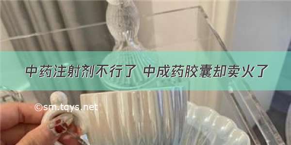 中药注射剂不行了 中成药胶囊却卖火了