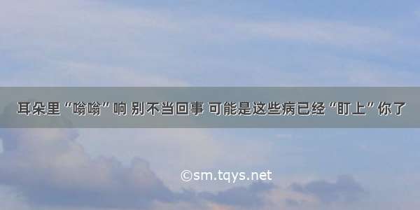 耳朵里“嗡嗡”响 别不当回事 可能是这些病已经“盯上”你了