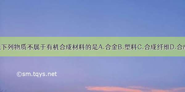 单选题下列物质不属于有机合成材料的是A.合金B.塑料C.合成纤维D.合成橡胶